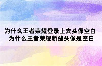 为什么王者荣耀登录上去头像空白 为什么王者荣耀新建头像是空白